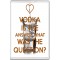 Vodka is the Answer. What was the Question? - Jumbo Fridge Magnet