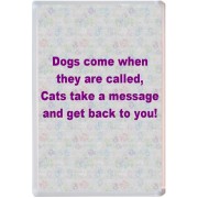 Dogs come when they are called, Cats take a message and get back to you!