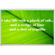 I take life with a pinch of salt... and a wedge of lime and a shot of tequilla