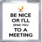 Be Nice or I'll Send you to a Meeting - Small Coaster