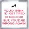 You'd think I'd get Tired of Being Right But, You'd Be Wrong Again! - Small Coaster