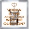 Vodka is the Answer. What was the Question? - Small Coaster