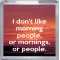 I don't like morning people, or mornings, or people. - Small Coaster