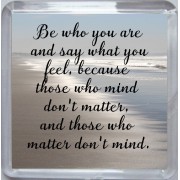 Be who you are and say what you feel, because those who mind don't matter, and those who matter don't mind. - Small Coaster