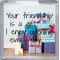 Your friendship is a gift I enjoy opening every day - Small Coaster