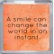 A smile can change the world in an instant. - Small Coaster