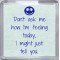 Don't ask me how I'm feeling today, I might just tell you. - Small Coaster