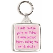 I smile because you're my Mother. I laugh because there's nothing you can do about it - Square Keyring